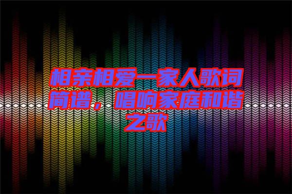 相親相愛一家人歌詞簡譜，唱響家庭和諧之歌