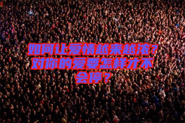 如何讓愛情越來越濃？對你的愛要怎樣才不會停？