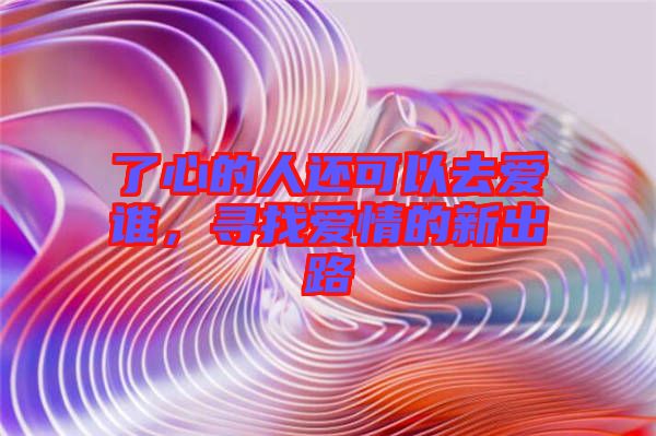了心的人還可以去愛(ài)誰(shuí)，尋找愛(ài)情的新出路