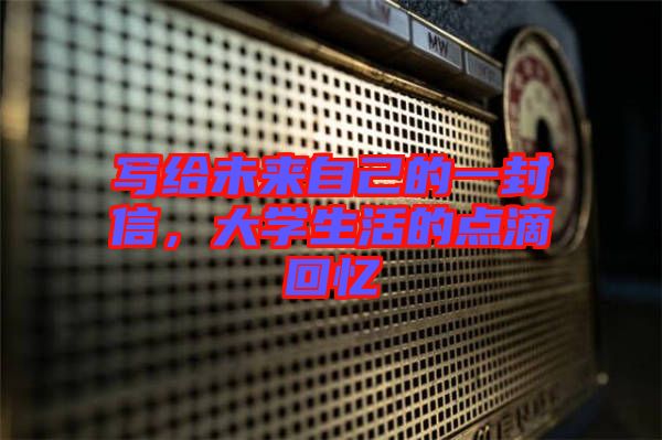 寫(xiě)給未來(lái)自己的一封信，大學(xué)生活的點(diǎn)滴回憶