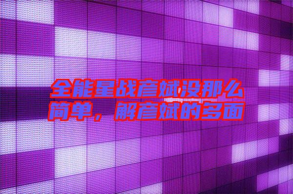 全能星戰(zhàn)彥斌沒那么簡單，解彥斌的多面