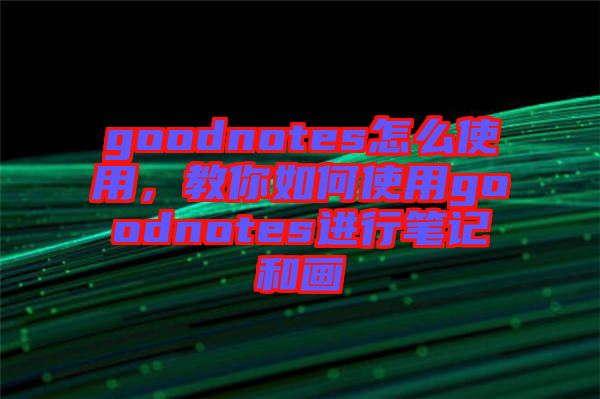 goodnotes怎么使用，教你如何使用goodnotes進(jìn)行筆記和畫