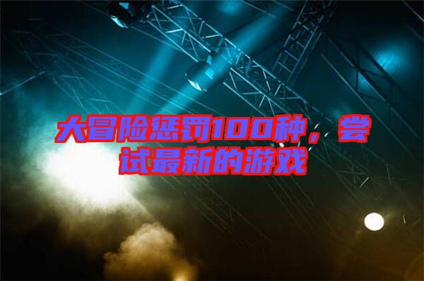 大冒險(xiǎn)懲罰100種，嘗試最新的游戲