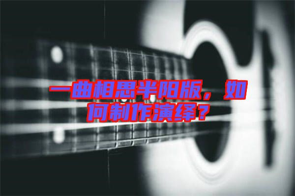 一曲相思半陽版，如何制作演繹？