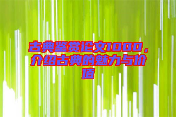 古典鑒賞論文1000，介紹古典的魅力與價(jià)值