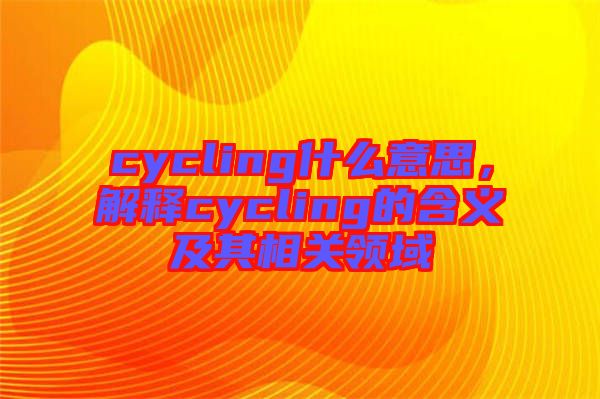 cycling什么意思，解釋cycling的含義及其相關(guān)領(lǐng)域