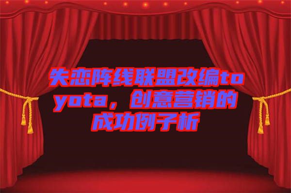 失戀陣線聯(lián)盟改編toyota，創(chuàng)意營(yíng)銷的成功例子析
