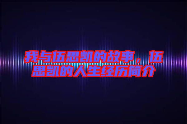 我與伍思凱的故事，伍思凱的人生經(jīng)歷簡介
