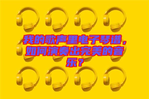 我的歌聲里電子琴譜，如何演奏出完美的音樂？