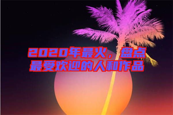 2020年最火，盤點最受歡迎的人和作品