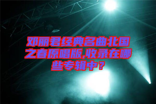 鄧麗君經(jīng)典名曲北國之春原唱版,收錄在哪些專輯中？