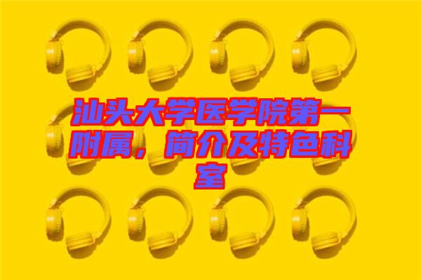 汕頭大學(xué)醫(yī)學(xué)院第一附屬，簡介及特色科室