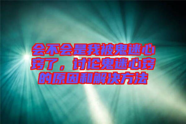 會不會是我被鬼迷心竅了，討論鬼迷心竅的原因和解決方法