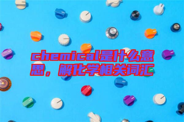 chemical是什么意思，解化學(xué)相關(guān)詞匯