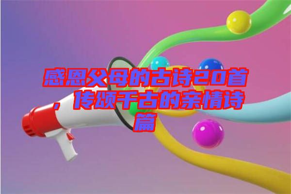 感恩父母的古詩20首，傳頌千古的親情詩篇