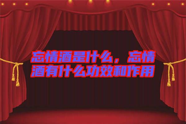 忘情酒是什么，忘情酒有什么功效和作用