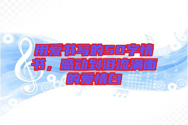 用愛(ài)書寫的50字情書，感動(dòng)到淚流滿面的愛(ài)情白
