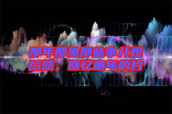 那年那兔那些事兒觀后感，回憶童年的片