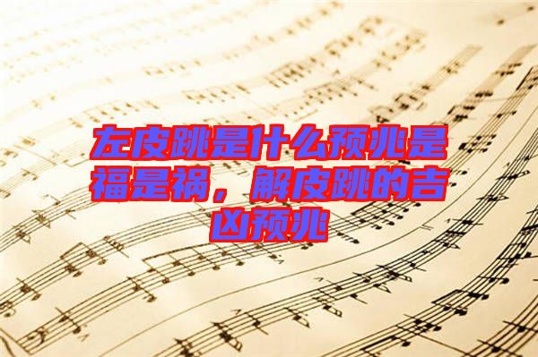 左皮跳是什么預兆是福是禍，解皮跳的吉兇預兆