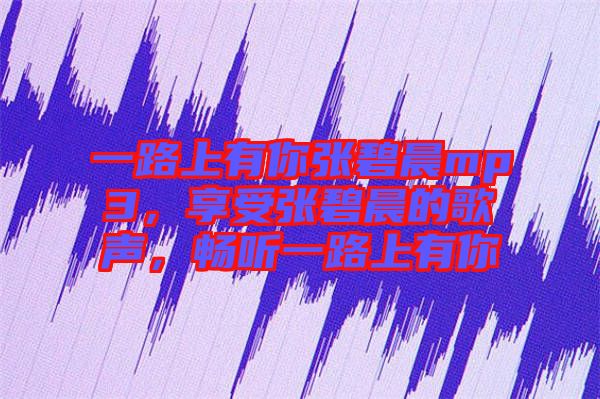 一路上有你張碧晨mp3，享受張碧晨的歌聲，暢聽一路上有你