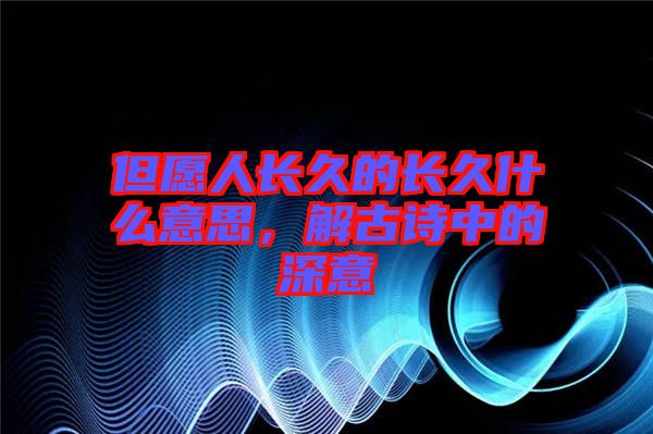 但愿人長(zhǎng)久的長(zhǎng)久什么意思，解古詩(shī)中的深意
