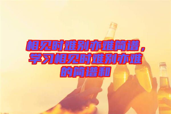 相見時難別亦難簡譜，學習相見時難別亦難的簡譜和