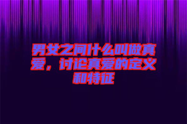 男女之間什么叫做真愛，討論真愛的定義和特征