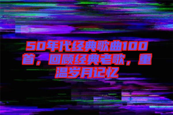 50年代經(jīng)典歌曲100首，回顧經(jīng)典老歌，重溫歲月記憶