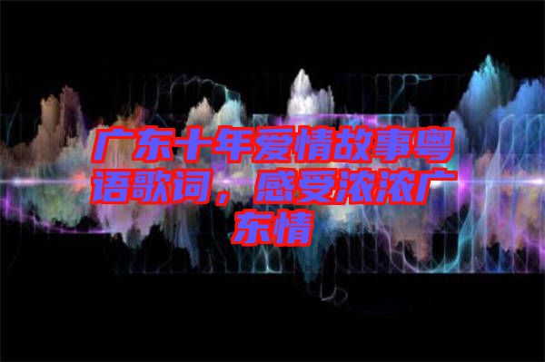 廣東十年愛(ài)情故事粵語(yǔ)歌詞，感受濃濃廣東情