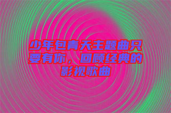 少年包青天主題曲只要有你，回顧經(jīng)典的影視歌曲