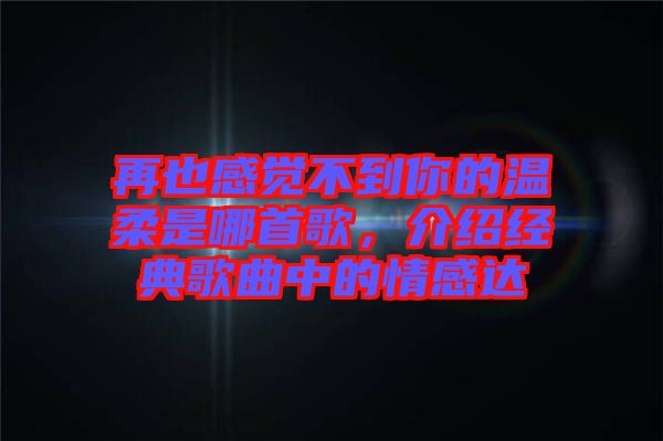 再也感覺(jué)不到你的溫柔是哪首歌，介紹經(jīng)典歌曲中的情感達(dá)