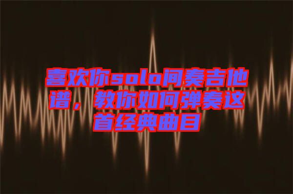 喜歡你solo間奏吉他譜，教你如何彈奏這首經(jīng)典曲目