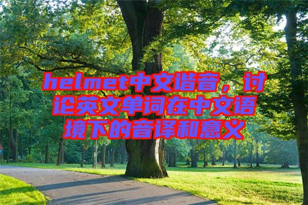 helmet中文諧音，討論英文單詞在中文語境下的音譯和意義
