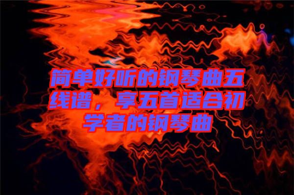 簡單好聽的鋼琴曲五線譜，享五首適合初學(xué)者的鋼琴曲