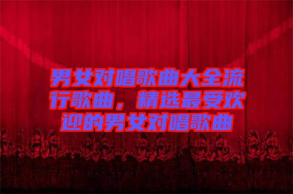 男女對唱歌曲大全流行歌曲，精選最受歡迎的男女對唱歌曲