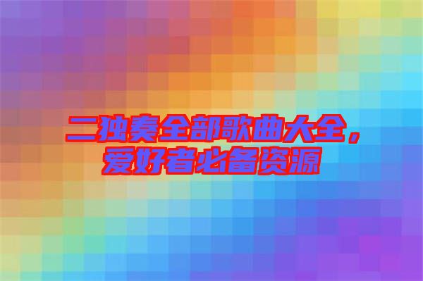 二獨奏全部歌曲大全，愛好者必備資源