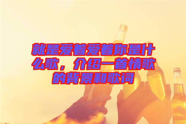 就是愛著愛著你是什么歌，介紹一首情歌的背景和歌詞