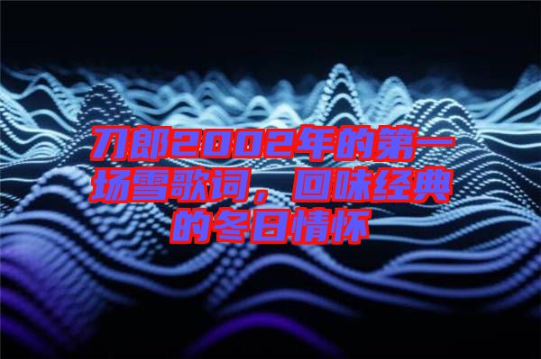 刀郎2002年的第一場雪歌詞，回味經(jīng)典的冬日情懷