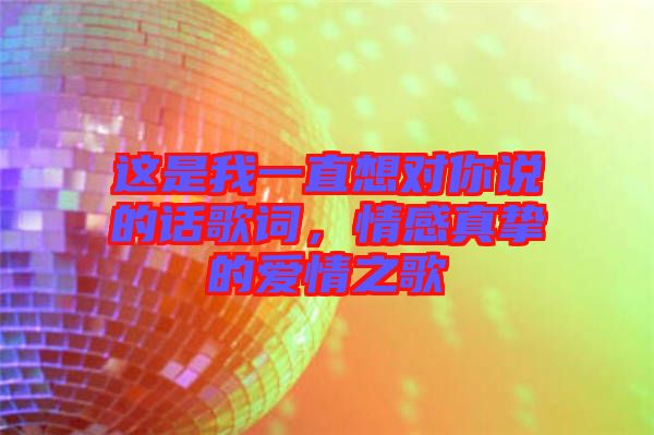 這是我一直想對(duì)你說的話歌詞，情感真摯的愛情之歌