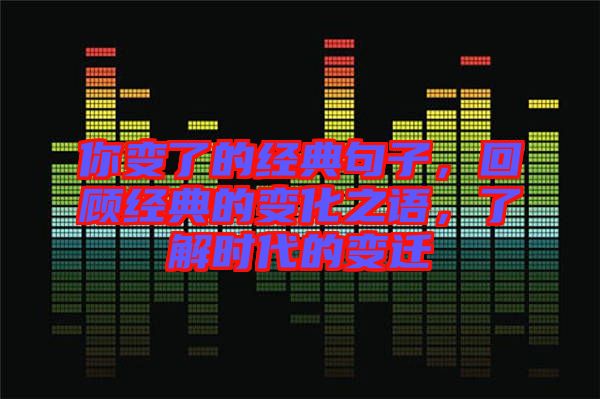 你變了的經(jīng)典句子，回顧經(jīng)典的變化之語，了解時代的變遷