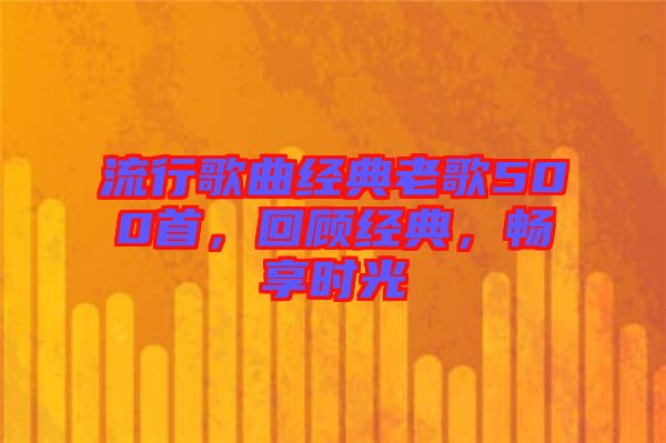 流行歌曲經(jīng)典老歌500首，回顧經(jīng)典，暢享時(shí)光