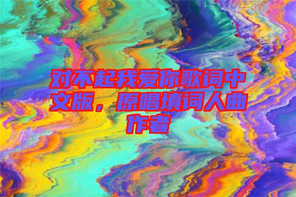 對(duì)不起我愛你歌詞中文版，原唱填詞人曲作者