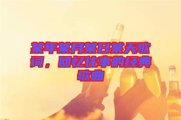 某年某月某日某天歌詞，回憶往事的經(jīng)典歌曲