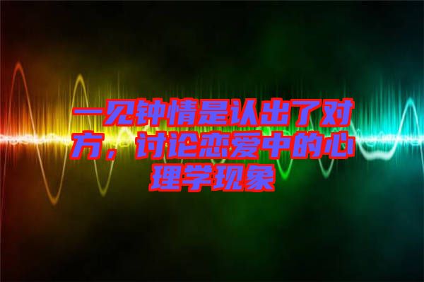 一見鐘情是認出了對方，討論戀愛中的心理學現(xiàn)象