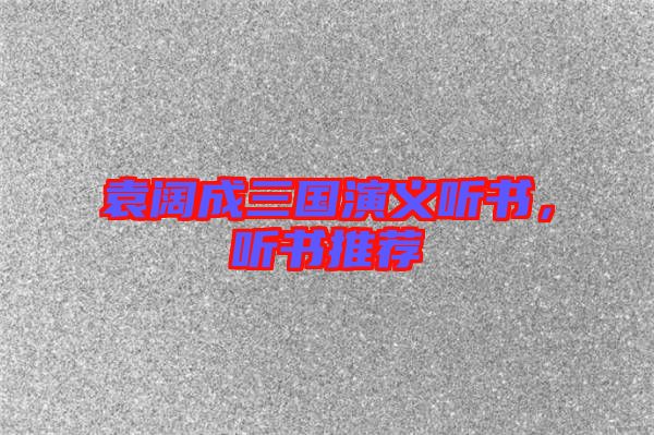 袁闊成三國(guó)演義聽書，聽書推薦