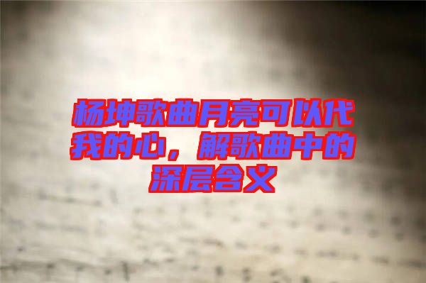 楊坤歌曲月亮可以代我的心，解歌曲中的深層含義