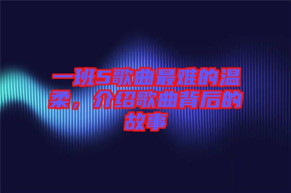 一班5歌曲最難的溫柔，介紹歌曲背后的故事