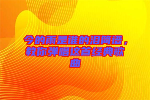 今的雨是誰的淚簡譜，教你彈唱這首經(jīng)典歌曲