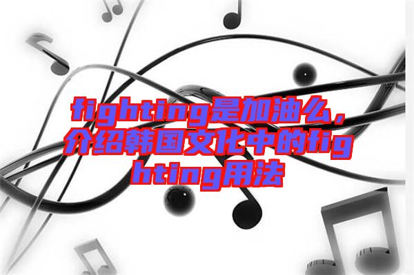fighting是加油么，介紹韓國文化中的fighting用法