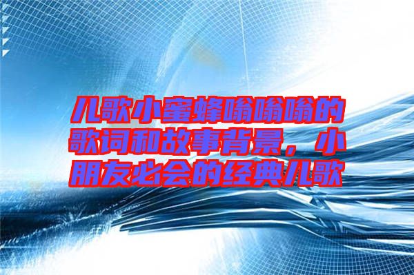兒歌小蜜蜂嗡嗡嗡的歌詞和故事背景，小朋友必會的經典兒歌